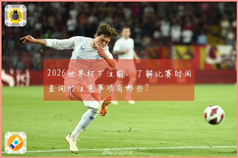2026世界杯下注前，了解比赛时间查询的注意事项有哪些？