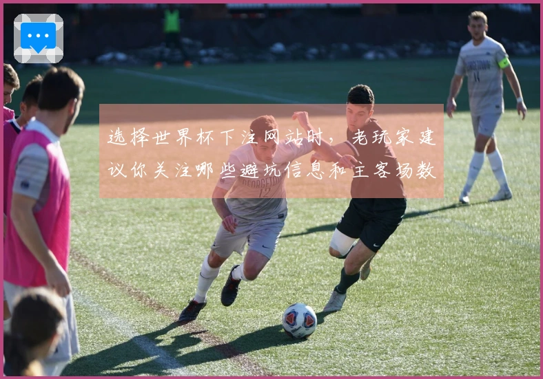 选择世界杯下注网站时，老玩家建议你关注哪些避坑信息和主客场数据？