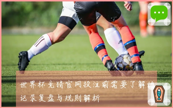世界杯竞猜官网投注前需要了解的记录复盘与规则解析