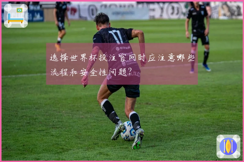 选择世界杯投注官网时应注意哪些流程和安全性问题？