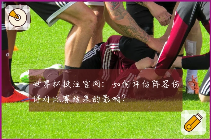 世界杯投注官网：如何评估阵容伤停对比赛结果的影响？