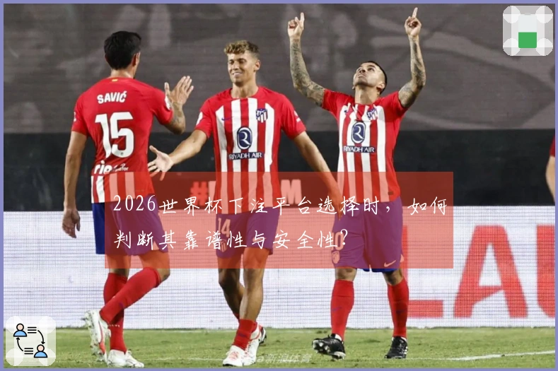 2026世界杯下注平台选择时，如何判断其靠谱性与安全性？